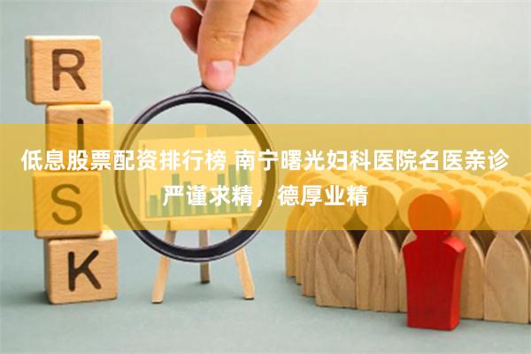 低息股票配资排行榜 南宁曙光妇科医院名医亲诊严谨求精，德厚业精