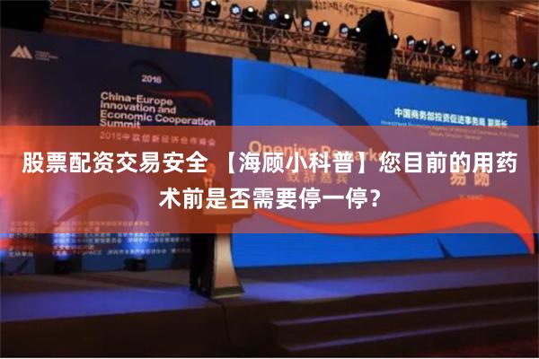 股票配资交易安全 【海顾小科普】您目前的用药术前是否需要停一停？
