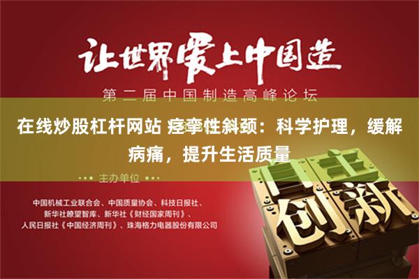 在线炒股杠杆网站 痉挛性斜颈：科学护理，缓解病痛，提升生活质量