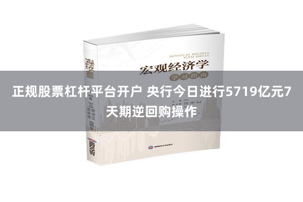 正规股票杠杆平台开户 央行今日进行5719亿元7天期逆回购操作