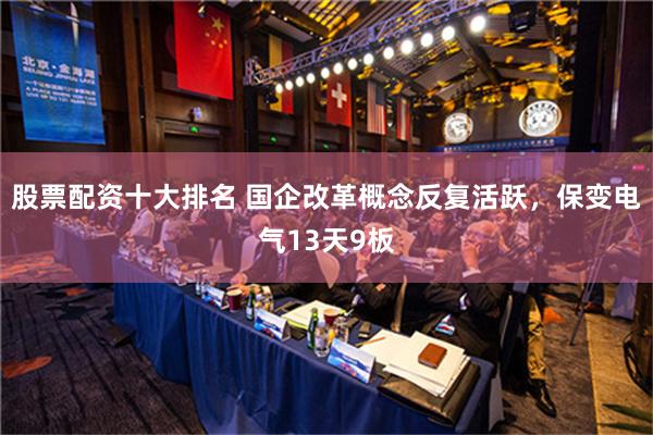 股票配资十大排名 国企改革概念反复活跃，保变电气13天9板