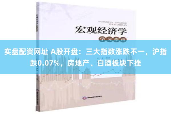 实盘配资网址 A股开盘：三大指数涨跌不一，沪指跌0.07%，房地产、白酒板块下挫