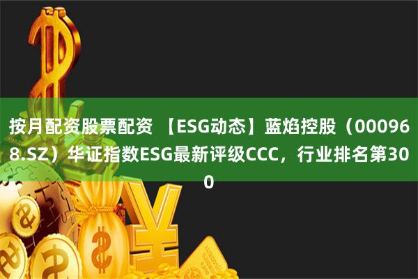 按月配资股票配资 【ESG动态】蓝焰控股（000968.SZ）华证指数ESG最新评级CCC，行业排名第30