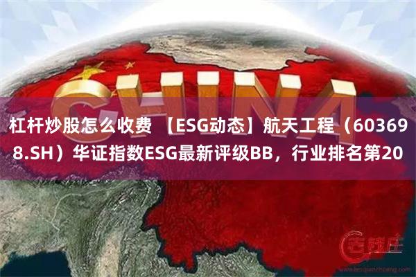杠杆炒股怎么收费 【ESG动态】航天工程（603698.SH）华证指数ESG最新评级BB，行业排名第20