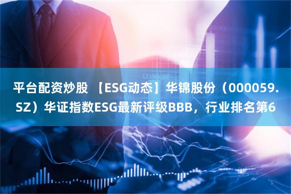 平台配资炒股 【ESG动态】华锦股份（000059.SZ）华证指数ESG最新评级BBB，行业排名第6