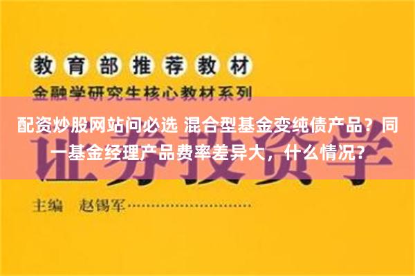 配资炒股网站问必选 混合型基金变纯债产品？同一基金经理产品费率差异大，什么情况？
