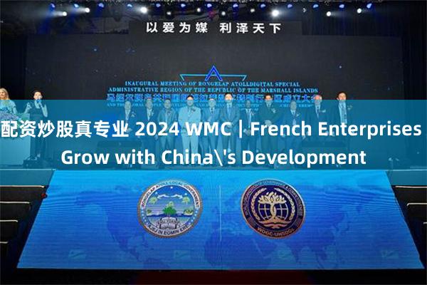 配资炒股真专业 2024 WMC｜French Enterprises Grow with China's Development