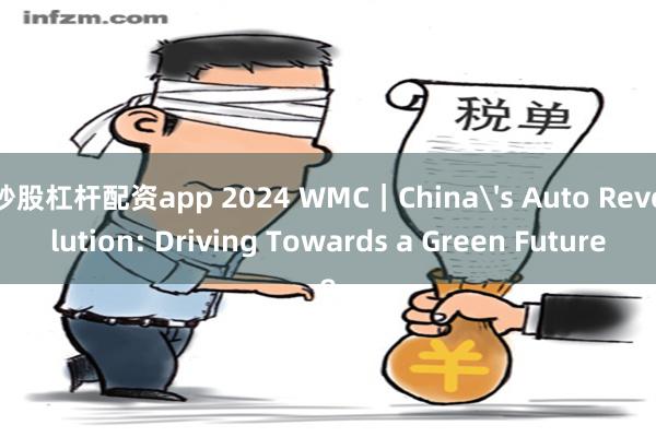 炒股杠杆配资app 2024 WMC｜China's Auto Revolution: Driving Towards a Green Future