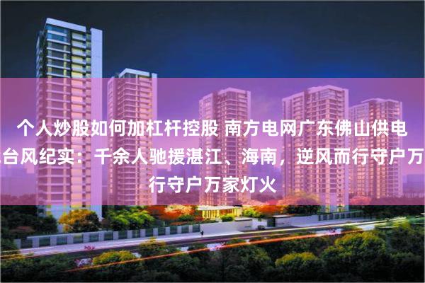 个人炒股如何加杠杆控股 南方电网广东佛山供电局迎战台风纪实：千余人驰援湛江、海南，逆风而行守户万家灯火