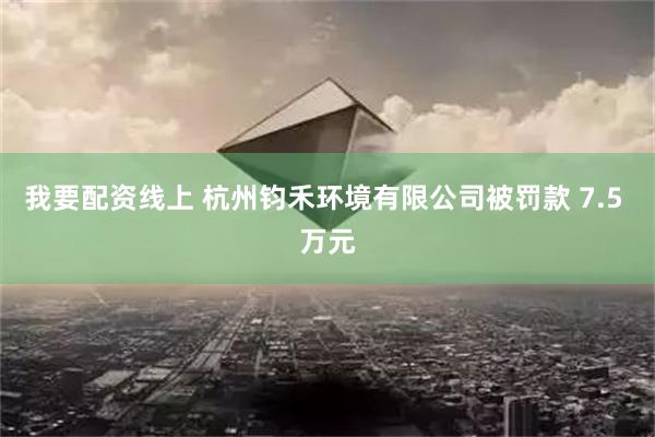 我要配资线上 杭州钧禾环境有限公司被罚款 7.5 万元