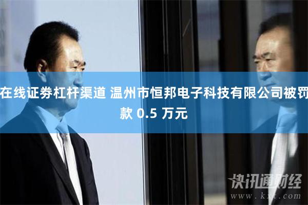 在线证劵杠杆渠道 温州市恒邦电子科技有限公司被罚款 0.5 万元