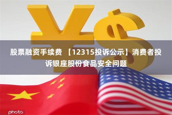 股票融资手续费 【12315投诉公示】消费者投诉银座股份食品安全问题