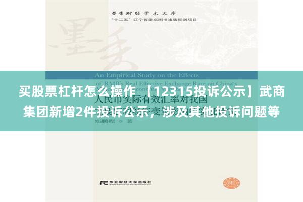 买股票杠杆怎么操作 【12315投诉公示】武商集团新增2件投诉公示，涉及其他投诉问题等