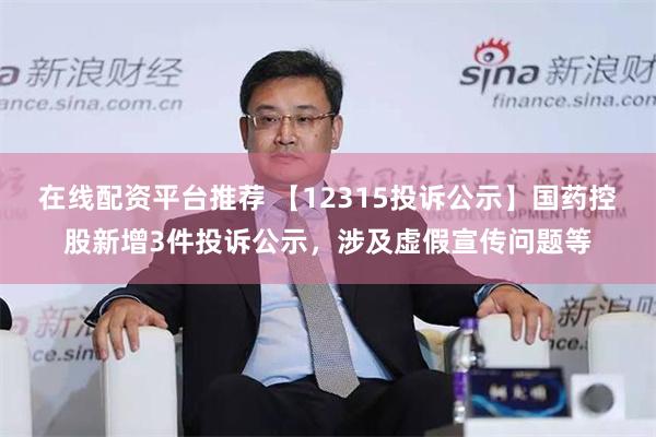 在线配资平台推荐 【12315投诉公示】国药控股新增3件投诉公示，涉及虚假宣传问题等
