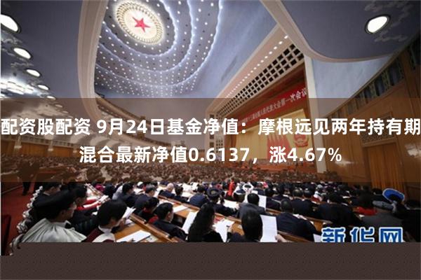 配资股配资 9月24日基金净值：摩根远见两年持有期混合最新净值0.6137，涨4.67%