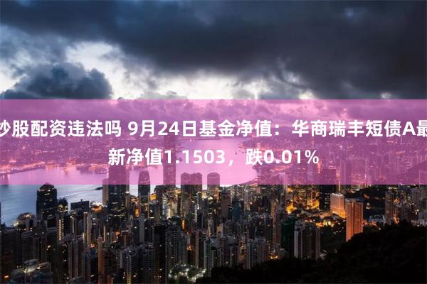 炒股配资违法吗 9月24日基金净值：华商瑞丰短债A最新净值1.1503，跌0.01%
