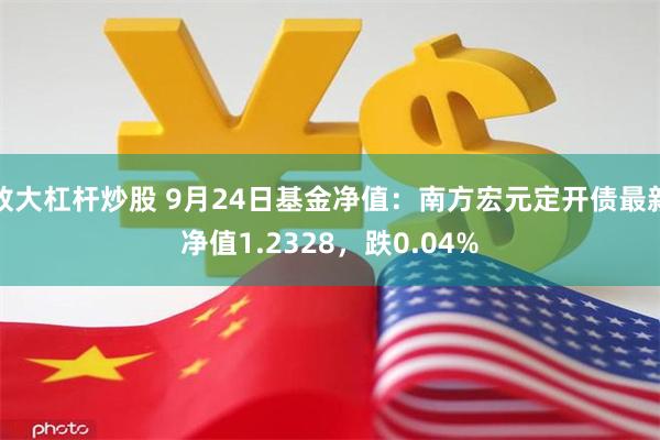 放大杠杆炒股 9月24日基金净值：南方宏元定开债最新净值1.2328，跌0.04%