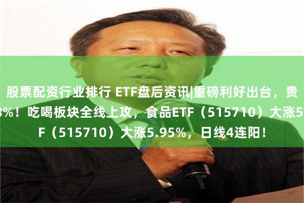 股票配资行业排行 ETF盘后资讯|重磅利好出台，贵州茅台放量飙涨8.8%！吃喝板块全线上攻，食品ETF（515710）大涨5.95%，日线4连阳！