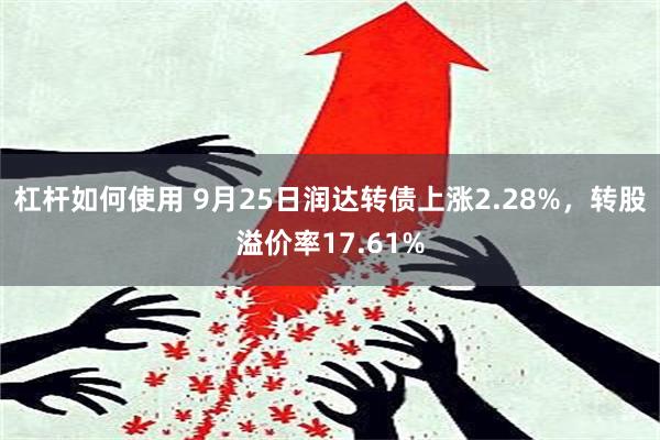 杠杆如何使用 9月25日润达转债上涨2.28%，转股溢价率17.61%