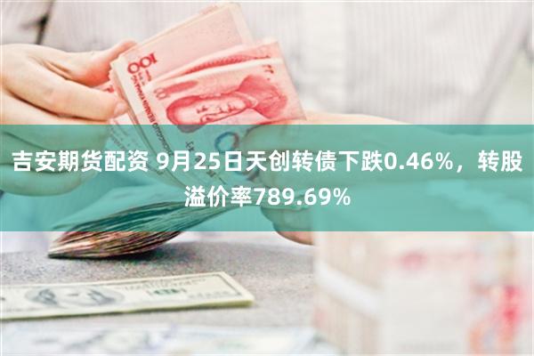 吉安期货配资 9月25日天创转债下跌0.46%，转股溢价率789.69%