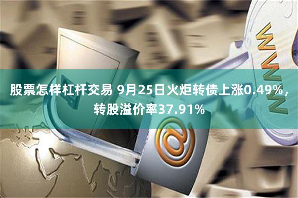 股票怎样杠杆交易 9月25日火炬转债上涨0.49%，转股溢价率37.91%