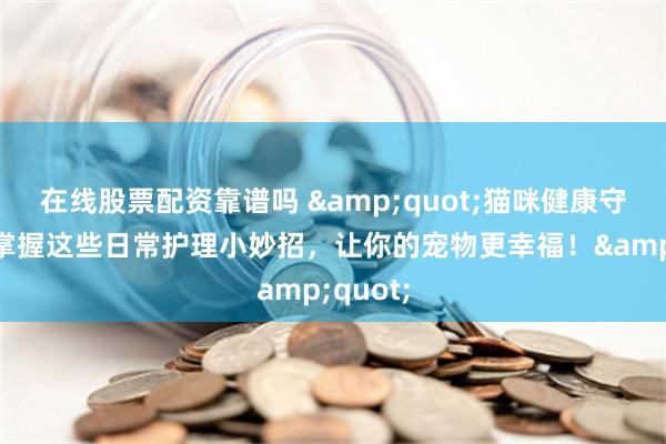 在线股票配资靠谱吗 &quot;猫咪健康守护者：掌握这些日常护理小妙招，让你的宠物更幸福！&quot;