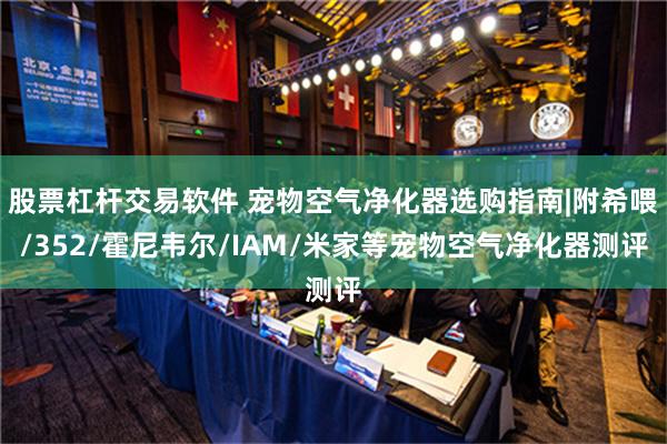 股票杠杆交易软件 宠物空气净化器选购指南|附希喂/352/霍尼韦尔/IAM/米家等宠物空气净化器测评