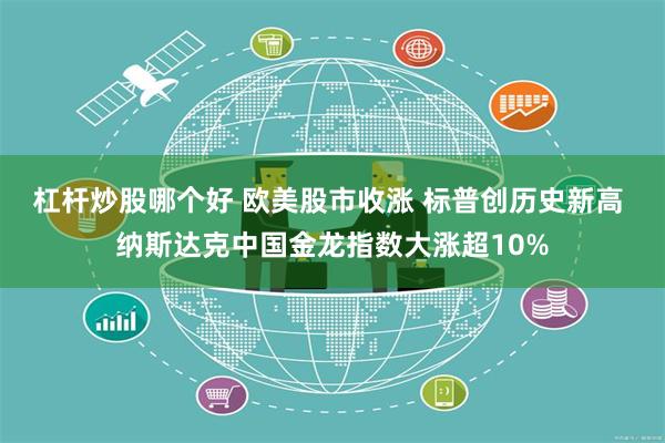 杠杆炒股哪个好 欧美股市收涨 标普创历史新高 纳斯达克中国金龙指数大涨超10%