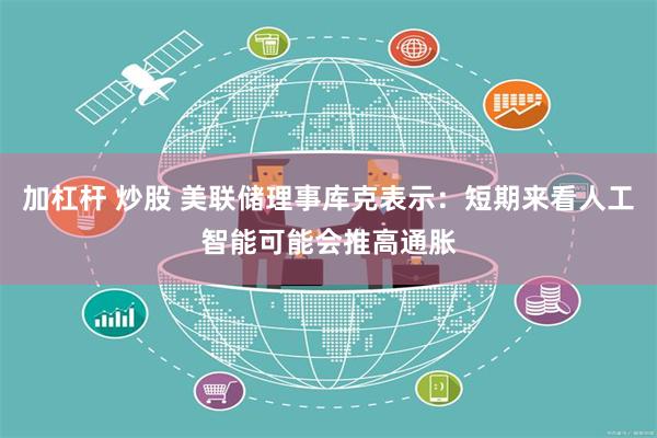 加杠杆 炒股 美联储理事库克表示：短期来看人工智能可能会推高通胀