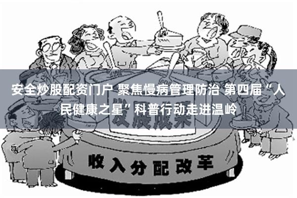 安全炒股配资门户 聚焦慢病管理防治 第四届“人民健康之星”科普行动走进温岭