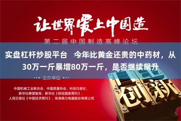 实盘杠杆炒股平台   今年比黄金还贵的中药材，从30万一斤暴增80万一斤，是否继续飙升