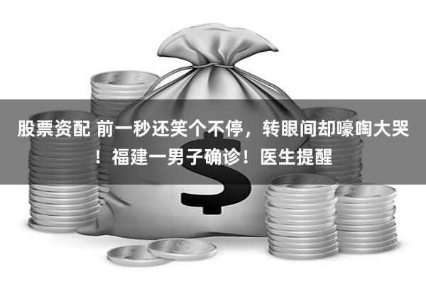 股票资配 前一秒还笑个不停，转眼间却嚎啕大哭！福建一男子确诊！医生提醒