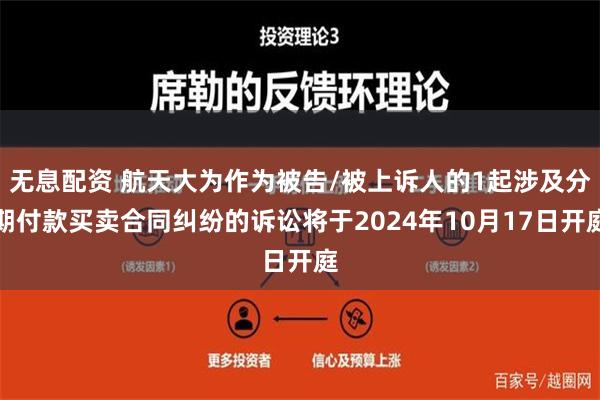 无息配资 航天大为作为被告/被上诉人的1起涉及分期付款买卖合同纠纷的诉讼将于2024年10月17日开庭