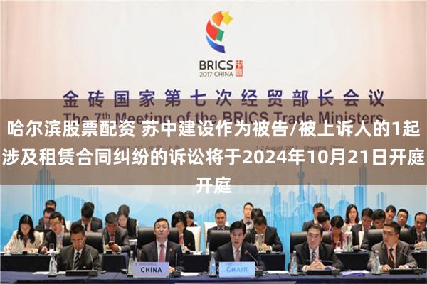 哈尔滨股票配资 苏中建设作为被告/被上诉人的1起涉及租赁合同纠纷的诉讼将于2024年10月21日开庭