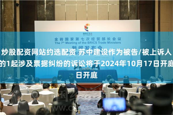 炒股配资网站约选配资 苏中建设作为被告/被上诉人的1起涉及票据纠纷的诉讼将于2024年10月17日开庭