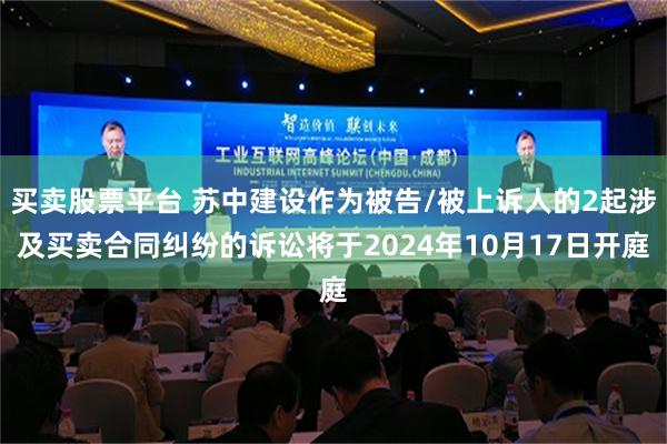 买卖股票平台 苏中建设作为被告/被上诉人的2起涉及买卖合同纠纷的诉讼将于2024年10月17日开庭