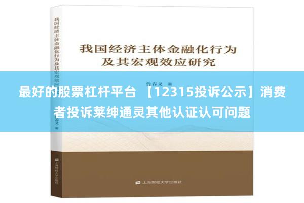 最好的股票杠杆平台 【12315投诉公示】消费者投诉莱绅通灵其他认证认可问题