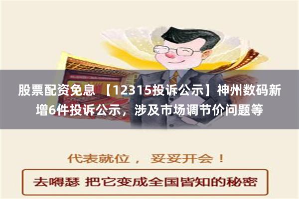 股票配资免息 【12315投诉公示】神州数码新增6件投诉公示，涉及市场调节价问题等