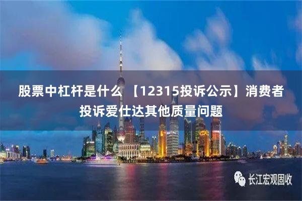 股票中杠杆是什么 【12315投诉公示】消费者投诉爱仕达其他质量问题
