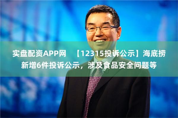 实盘配资APP网   【12315投诉公示】海底捞新增6件投诉公示，涉及食品安全问题等