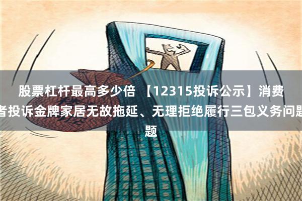 股票杠杆最高多少倍 【12315投诉公示】消费者投诉金牌家居无故拖延、无理拒绝履行三包义务问题