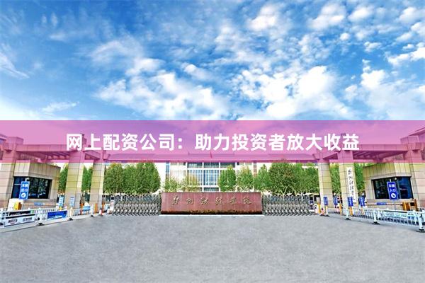 网上配资公司：助力投资者放大收益