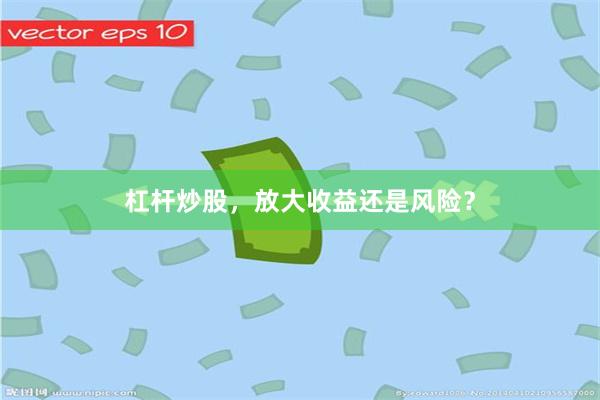 杠杆炒股，放大收益还是风险？