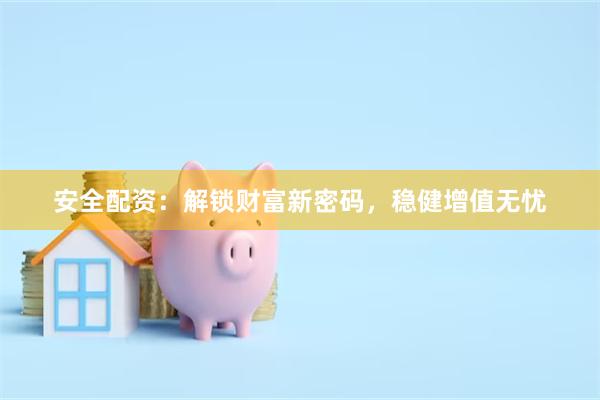 安全配资：解锁财富新密码，稳健增值无忧