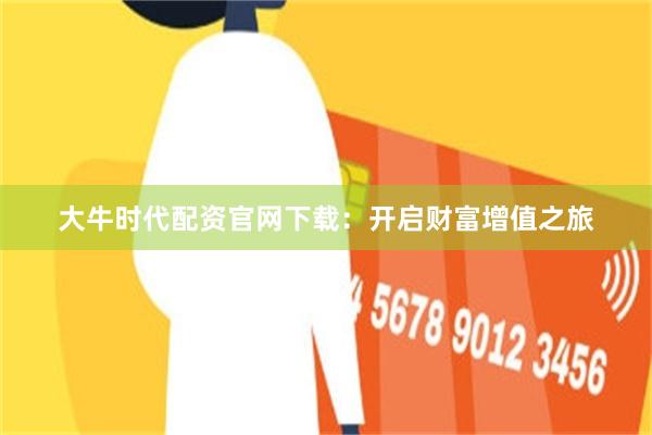 大牛时代配资官网下载：开启财富增值之旅