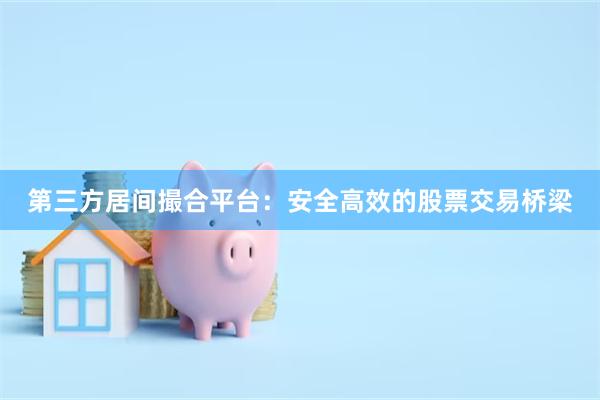 第三方居间撮合平台:安全高效的股票交易桥梁