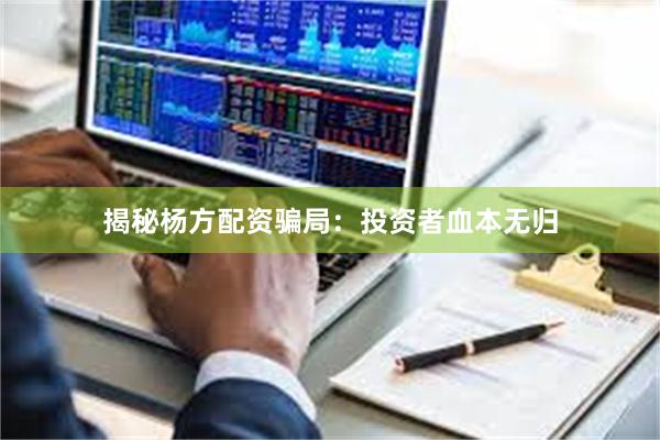 揭秘杨方配资骗局：投资者血本无归