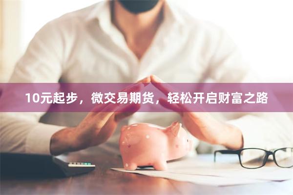 10元起步，微交易期货，轻松开启财富之路