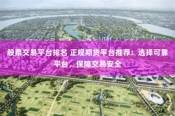 股票交易平台排名 正规期货平台推荐：选择可靠平台，保障交易安全
