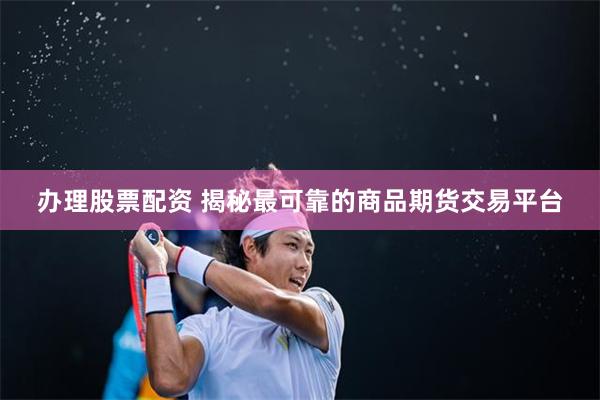 办理股票配资 揭秘最可靠的商品期货交易平台